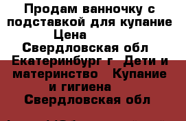 Продам ванночку с подставкой для купание › Цена ­ 1 000 - Свердловская обл., Екатеринбург г. Дети и материнство » Купание и гигиена   . Свердловская обл.